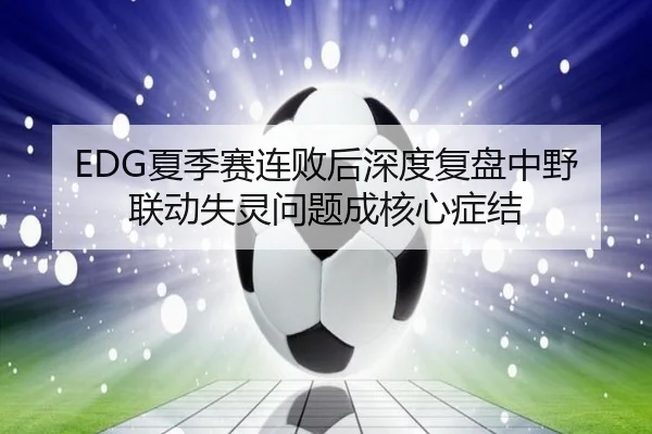 EDG夏季赛连败后深度复盘中野联动失灵问题成核心症结
