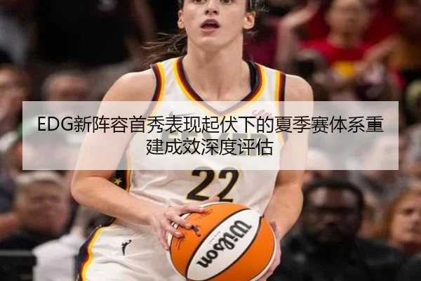 EDG新阵容首秀表现起伏下的夏季赛体系重建成效深度评估