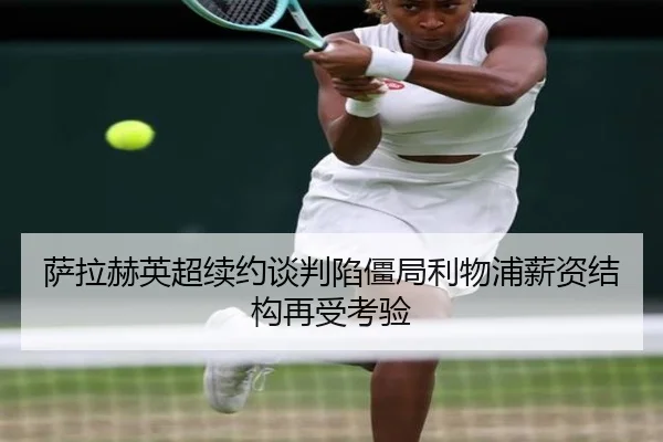 萨拉赫英超续约谈判陷僵局利物浦薪资结构再受考验