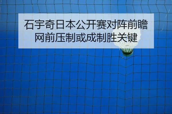 石宇奇日本公开赛对阵前瞻 网前压制或成制胜关键