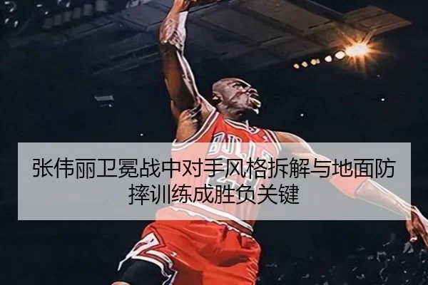 张伟丽卫冕战中对手风格拆解与地面防摔训练成胜负关键