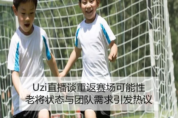 Uzi直播谈重返赛场可能性 老将状态与团队需求引发热议
