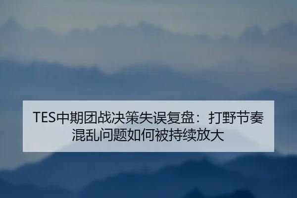 TES中期团战决策失误复盘：打野节奏混乱问题如何被持续放大